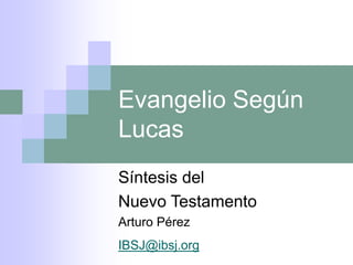Evangelio Según
Lucas
Síntesis del
Nuevo Testamento
Arturo Pérez
IBSJ@ibsj.org
 