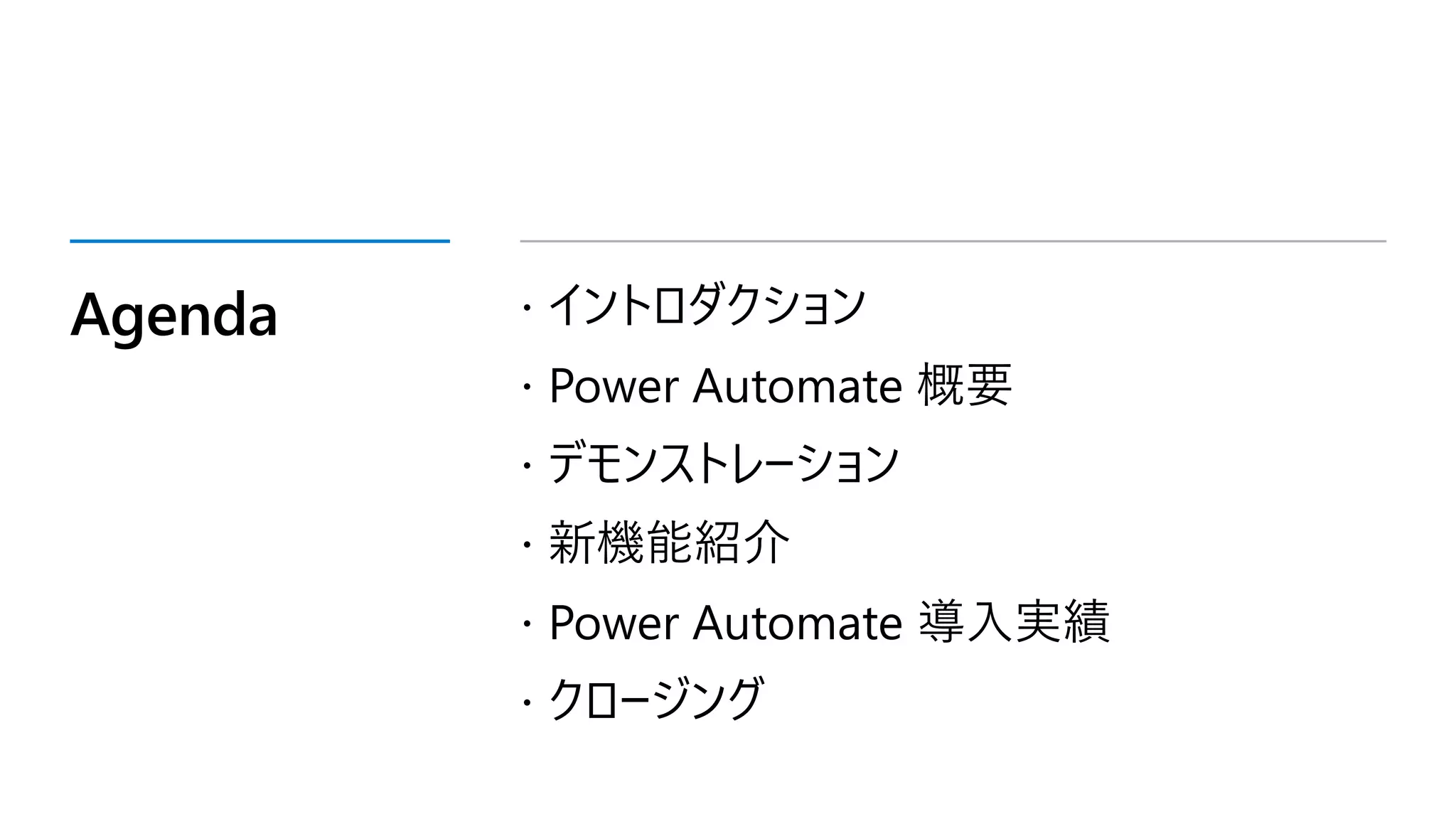 Agenda  イントロダクション
 Power Automate 概要
 デモンストレーション
 新機能紹介
 Power Automate 導入実績
 クロージング
 