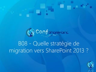 B08 - Quelle stratégie de 
migration vers SharePoint 2013 ? 
 