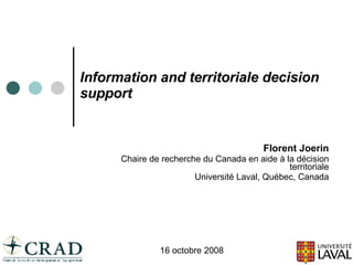 Information and territoriale decision support Florent Joerin Chaire de recherche du Canada en aide à la décision territoriale Université Laval, Québec, Canada 16 octobre 2008 