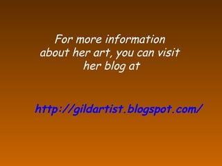 http://gildartist.blogspot.com/
For more information
about her art, you can visit
her blog at
 