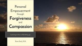 Personal
Empowerment
through
Forgiveness
and
Compassion
Learning to love while letting go
Katie Steck, M.A.
 