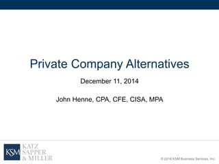 © 2014 KSM Business Services, Inc.
Private Company Alternatives
December 11, 2014
John Henne, CPA, CFE, CISA, MPA
 