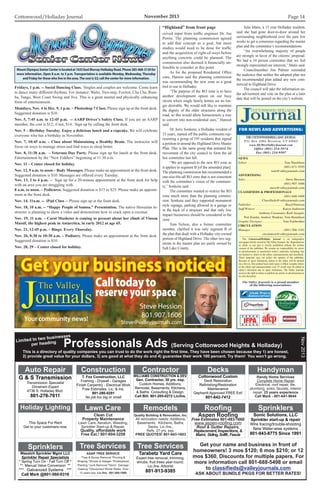 Cottonwood/Holladay Journal	 November 2013 Page 14
Fridays, 1 p.m. -- Social Dancing Class. Singles and couples are welcome. Come learn
to dance many different rhythms. For instance: Waltz, Two-step, Foxtrot, Cha Cha, Rum-
ba, Tango, West Coast Swing and Jive. This is a great mental and physically enhancing
form of entertainment.
Mondays, Nov. 4 to Dec. 9, 1 p.m. – Photoshop 7 Class. Please sign up at the front desk.
Suggested donation is $10.
Nov. 5, 7:45 a.m. to 12:45 p.m. -- AARP Driver’s Safety Class. If you are an AARP
member, the cost is $12; if not, $14. Sign up by calling the front desk.
Nov. 5 – Birthday Tuesday. Enjoy a delicious lunch and a cupcake. We will celebrate
everyone who has a birthday in November.
Nov. 7, 10:45 a.m. – Class about Maintaining a Healthy Brain. The instructor will
focus on ways to manage stress and find ways to sleep better.
Nov. 8, 11:30 a.m. – Veterans Day Party. Please sign up for lunch at the front desk.
Entertainment by the “New Fiddlers” beginning at 11:30 a.m.
Nov. 11 – Center closed for holiday.
Nov. 12, 9 a.m. to noon – Body Massages. Please make an appointment at the front desk.
Suggested donation is $10. Massages are offered every Tuesday.
Nov. 13, 2 to 4 p.m. -- Sign up for a 20-minute appointment at the front desk for help
with an area you are struggling with.
8 a.m. to noon. – Pedicures. Suggested donation is $15 to $25. Please make an appoint-
ment at the front desk.
Nov. 14, 11a.m. -- iPad Class -- Please sign up at the front desk.
Nov. 18, 10 a.m. -- “Happy People of Samoa.” Presentation. The native Hawaiian in-
structor is planning to show a video and demonstrate how to crack open a coconut.
Nov. 19, 11 a.m. – Carol Masheter is coming to present about her climb of Vinson
Massif, the highest peak in Antarctica, in early 2012 at age 65.
Nov. 21, 12:45 p.m. – Bingo. Every Thursday.
Nov. 26, 8:30 to 10:30 a.m. – Podiatry. Please make an appointment at the front desk.
Suggested donation is $10.
Nov. 28, 29 – Center closed for holiday.
JournalCOTTONWOOD/HOLLADAY
the COTTONWOOD/HOLLADAY Journal
P.O. Box 1084, Riverton, UT 84065
www.MyWestValleyJournal.com
Office (801) 254-5974
Fax (801) 254-9507
FOR NEWS AND ADVERTISING:
The Valley Journals is a proud member
of the following associations:
	The Cottonwood/Holladay Journal is an independent
newspaper wholly owned by TheValley Journals, Inc. Reproduction
in whole or any part is strictly prohibited without the written
consent of the publisher. We assume no responsibility for errors
in advertisements or unsolicited writer’s materials, including, but
not limited to, letters to the editor, announcements and classifieds.
These materials may not reflect the opinion of the publisher.
Because of space limitations, letters to the editor will be printed
on a first in, first printed basis until space is filled. Lengthy letters
to the editor and announcements over 75 words may be edited at
editor’s discretion due to space limitations. The Valley Journals
reserves the right to refuse to publish any article or advertisement at
its sole discretion.
NEWS
Editor . . . . . . . . . . . . . . . . . . . . . .  Tom Haraldsen
(801) 671-5595
tom@valleyjournals.com
ADVERTISING
Sales. . . . . . . . . . . . . . . . . . . . . . . . . Steve Hession
(801) 907-1606
steve@valleyjournals.com
Classifieds  Professionals
(801) 688-5498
Classifieds@valleyjournals.com
Publisher . . . . . . . . . . . . . . . . . . . . Boyd Petersen
Staff Writers . . . . . . . . . . . . . . . .  Karyn Anderson
Anthony Cusamano, Raili Jacquet,
Peri Kinder, Andrew Wankier, Tom Haraldsen
Graphic Designer . . . . . . . . . . . . . Tom Fairbrother
Circulation
Manager. . . . . . . . . . . . . . . . . . . .  (801) 566-3101
circulation@valleyjournals.com
MountOlympusSeniorCenterislocatedat1635EastMurray-HolladayRoad.Phone385-468-3130for
more information. Open 8 a.m. to 5 p.m. Transportation is available Monday, Wednesday, Thursday
and Friday for those who live in the area.The cost is $2; call the center for more information.
ceived input from traffic engineer Dr. Joe
Perrin. The planning commission agreed
to add that concept as a goal, but more
studies would need to be done for traffic
and the acquisition of right-of-ways before
anything concrete could be planned. The
commission also deemed it financially un-
feasible to consider at this point.
	 As for the proposed Residential Office
zone, Hanson said the planning commission
was recommending the new zone as a great
tool to use in Holladay.
	 “The purpose of the RO zone is to have
another development option on our busy
streets where single family homes are no lon-
ger desirable. We would still like to maintain
the dignity of the older structures along the
road, so this would allow homeowners a way
to convert into non-residential uses,” Hanson
said.
	 Dr. Jerry Sonkens, a Holladay resident of
33 years, started off the public comments rep-
resenting a group of 195 residents that signed
a petition to amend the Highland Drive Master
Plan. This is the same group that initiated the
movement of the city council to form the ad
hoc committee last fall.
	 “We are opposed to the new RO zone as
it applies to segment B [of the amended plan].
The planning commission has recommended a
one-size-fits-all RO zone that is not consistent
with the committee’s vision of the communi-
ty,” Sonkens said.
	 The committee wanted to restrict the RO
zone much more than the planning commis-
sion. Sonkens said they supported monument
style signage, parking allowed in a garage or
in the back of a structure and that only low
impact businesses should be considered in the
zone.
	 Tom Nelson, also a former committee
member, clarified it was only segment B of
the plan that dealt with a Holladay city-owned
portion of Highland Drive. The other two seg-
ments in the master plan are partly owned by
Salt Lake County.
	 Julie Matis, a 15 year Holladay resident,
said she had gone door-to-door around her
surrounding neighborhood over the past few
weeks to get a consensus regarding the master
plan and the committee’s recommendations.
	 “An overwhelming majority of people
are strongly in favor of the citizens’ proposal.
We had a 14 person committee that we feel
strongly represented our interests,” Matis said.
	 Councilmember Jim Palmer reminded
the audience that neither the adopted plan nor
the recommended plan added any new com-
mercial to Highland Drive.
	 The council will take the information un-
der advisement and vote on the plan at a later
date that will be posted on the city’s website.
“Highland” from front page
Get your business noticedGet your business noticed
Steve Hession
801.907.1606
Steve@valleyjournals.com
Calltodayto
reserve yourspace
Your community news!
Professionals Ads (Serving Cottonwood Heights  Holladay)
This is a directory of quality companies you can trust to do the work right the first time. They have been chosen because they 1) are honest,
2) provide great value for your dollars, 3) are good at what they do and 4) guarantee their work 100 percent. Try them! You won’t go wrong.
Limited to two businesses
per heading
Nov2013
DOG STOP25 yrs in business 4724 Holladay Blvd.
Quality work, Personal Service
We’d love to meet your pet!
Call for appt. 801- 277-8422
Dog Grooming
G  S Transmission
Transmission Specialist
Drivetrain Expert
4736 S. Holladay Blvd.
801-278-7611
Auto Repair
COMMON CENTS CARPET CLEANING
Truck-mounted Steam Cleaning
3 Rooms  a Hall
$79.95
801-505-9552
Carpet Cleaning
Fencing
FOR
RENT
This space available
Handy Home Services
Complete Home Repair
Electrical, roof repair, tile,
plumbing, sinks, faucets, interior
repair. 25 years experience
Call Mark - 801-641-9644
Handyman
ATLAS HANDYMAN SERVICE
Indoor Repairs: Faucets, Drywall
Outdoor Repairs:Sprinklers,GardenlawnCare
Tell me what’s on your “to do” list!
FREE estimates 801-631-5102
www.HandyAtlas.com
Handyman
Holladay’s Best
Lawn Care - Fertilization
Aeration - Yard Clean Ups
Planting, Soil, Sod, Irrigation
principlelawncare@gmail.com
Call Dave 801-347-1076
Lawn Care
This Space For Rent
Get to your customers now.
Holiday Lighting
Anchored Exvavation
For all your Earth moving needs!
Licensed  Insured
RockwallsandRetainingwalls
801-293-9332
www.anchored.biz
Excavation
RVICE
epairs!
oach
do list!
02
m
n
Superior Photography
Family Portraits in the Mountains!
**Summer Portrait Special $39**
SuperiorPhotographyUtah.com
801-742-2450
LOCATEDATSNOWBIRD
Photography
Build Your Business Here
This Space Available
(other headings also available)
Snow Removal
Wasatch Sprinkler Mgmt LLC
Sprinkler Repair Specialists
* Spring Turn On - Fall Turn Off *
** Manual Valve Conversion **
*** Galvanized Systems ***
Call Mark @801-560-0316
Sprinklers
ASAP TREE SERVICE
*Tree  Stump Removal *Pruning 
Shaping *Shrubs  Hedges *Professional
Planting *Junk Removal *Storm Damage
Cleanup *Discounted Winter Rates. Over
12 years exp. Lic./Ins. 801-260-1900
Tree Services
Your customers are looking
HERE TOO!
This Space Available
(other headings also available)
Stucco
Exterminator
FOR
RENT
This space available
WILLIAMS CONSTRUCTION  DEV.
Gen. Contractor, 30 yrs. exp.
Custom Homes, Additions,
Remodel, Basements, Kitchens,
 Baths. Consulting  Design.
Call Bill: 801-205-0272 Lic/Ins.
Contractor
Get your name and business in front of
homeowners! 3 mos $120; 6 mos $210; or 12
mos $360. Discounts for multiple papers. For
more information call 801-688-5498 or email
to
ASK ABOUT BUNDLE PKGS FOR BETTER RATES!
classifieds@valleyjournals.com
Tarabetz Yard Care
Expert tree removal, trimming,
shrubs, fruit trees year-round.
Lic./Ins. Arborist
801-913-9385
Tree Services
Clean Cut
Property Maintenance
Lawn Care, Aeration, Weeding,
Sprinkler Start-up  Repair,
Quality, affordable work
Free Est.! 801-604-3258
Lawn Care
Sonic Solutions, LLC
Sprinkler start-up  repair
Wire tracing/trouble-shooting
New Water-wise systems
801-943-8775 Since 1991
Sprinklers
Aspen Roofing
Free Estimates 801-483-1660
www.aspen-roofing.com
Roof  Gutter Repairs,
Replacement, Inspections, 
Maint, Siding,Soffit,Fascia
Roofing
T. Fox Construction, LLC
Framing - Drywall - Garages
Finish Carpentry - Electrical Work
Free Estimates. Lic.  Ins.
801-280-0291
No job too big or small
Construction
Cottonwood Custom
Deck Restoration
Refinishing/Restoration
Maintenance
Gephardt Approved FREE Est!
801-842-7412
Decks
Quality Building  Renovation, Inc.
All renovation needs: Additions,
Basements, Kitchens, Baths,
Decks. Lic./Ins.,
Refs. 27 yrs. exp.
FREE QUOTES! 801-943-1603
Remodels
 