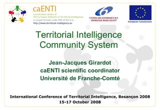 Territorial Intelligence Community System Jean-Jacques Girardot caENTI scientific coordinator Université de Franche-Comté International Conference of Territorial Intelligence, Besançon 2008 15-17 October 2008 