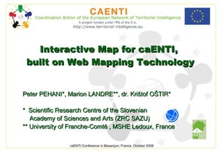 Interactive Map for caENTI,  built on Web Mapping Technology Peter PEHANI * ,  Marion LANDRE**, dr. Krištof OŠTIR* *  Scientific Research Centre of the  S lovenian  Academy of Sciences and Arts  (ZRC SAZU) ‏ ** University of Franche-Comté   , MSHE Ledoux, France caENTI Conference in Besan ç on, France, Octob er 200 8 
