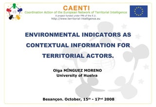 Olga MÍNGUEZ MORENO University of Huelva   Besançon. October, 15 th  - 17 nd  2008 ENVIRONMENTAL INDICATORS AS CONTEXTUAL INFORMATION FOR TERRITORIAL ACTORS. 