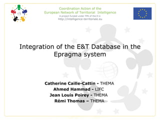 Integration of the E&T Database in the Epragma system Catherine Caille-Cattin -  THEMA  Ahmed Hammad -  LIFC  Jean Louis Poirey -  THEMA  Rémi Thomas –  THEMA  