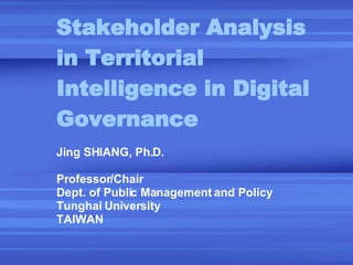 Stakeholder Analysis in Territorial Intelligence in Digital Governance Jing SHIANG, Ph.D. Professor/Chair Dept. of Public Management and Policy Tunghai University TAIWAN 