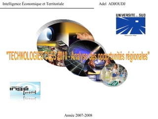 Intelligence Économique et Territoriale  Adel  ADJOUDJ Année 2007-2008 &quot;TECHNOLOGIES CLES 2010 - Analyse des opportunités régionales&quot; 