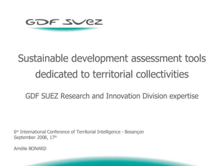 Sustainable development assessment tools dedicated to territorial collectivities GDF SUEZ Research and Innovation Division expertise 6 th  International Conference of Territorial Intelligence - Besançon September 2008, 17 th   Amélie BONARD 