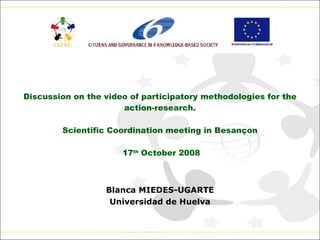 Discussion on the video of participatory methodologies for the action-research. Scientific Coordination meeting in Besançon 17 th  October 2008 Blanca MIEDES-UGARTE Universidad de Huelva 