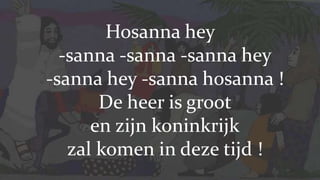 Hosanna hey-sanna -sanna -sannahey-sannahey -sanna hosanna !De heer is groot en zijn koninkrijk zal komen in deze tijd !
