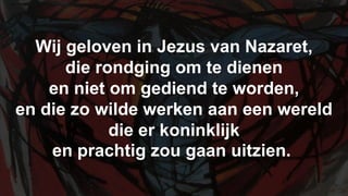 Wij geloven in Jezus van Nazaret,die rondging om te dienenen niet om gediend te worden,en die zo wilde werken aan een werelddie er koninklijk en prachtig zou gaan uitzien.