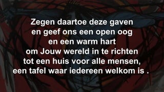 Zegen daartoe deze gaven en geef ons een open oog en een warm hart om Jouw wereld in te richten tot een huis voor alle mensen, een tafel waar iedereen welkom is .