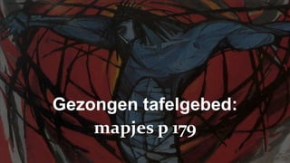 Gezongen tafelgebed:mapjes p 179