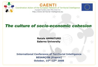 The culture of socio-economic cohesion Natale AMMATURO Salerno University   International Conference of Territorial Intelligence BESANÇON  (France) October,  15 st  -17 st  2008 