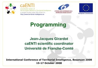 Programming Jean-Jacques Girardot caENTI scientific coordinator Université de Franche-Comté International Conference of Territorial Intelligence, Besançon 2008 15-17 October 2008 