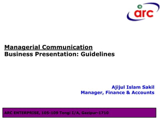 Managerial Communication
Business Presentation: Guidelines
Ajijul Islam Sakil
Manager, Finance & Accounts
ARC ENTERPRISE, 105-109 Tongi I/A, Gazipur-1710
 