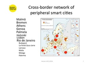 Cross-­‐border	
  network	
  of	
  
peripheral	
  smart	
  ciFes	
  
Helsinki	
  18/11/2010	
   7	
  
Malmö	
  
Bremen	
  
Athens	
  
Genoa	
  
Palmela	
  
La-­‐Ferté-­‐Sous-­‐Jarre	
  
Helsinki	
  
Malaga	
  
Palermo	
  
Malta	
  
Larnaca	
  
Rio	
  de	
  Janeiro	
  
Budapest	
  
Lisbon	
  
 