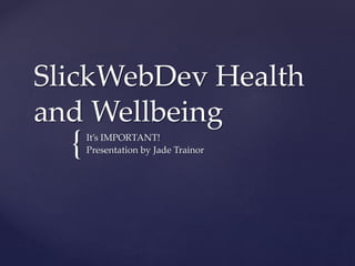 {
SlickWebDev Health
and Wellbeing
It’s IMPORTANT!
Presentation by Jade Trainor
 