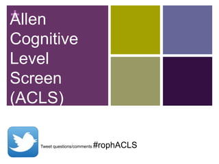 +Allen
Cognitive
Level
Screen
(ACLS)
Tweet questions/comments #rophACLS
 