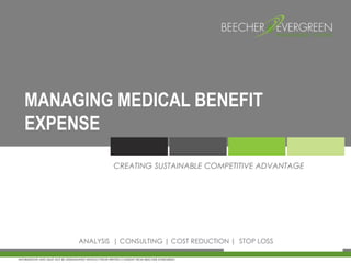 COPYRIGHT BEECHER EVERGREEN INSURANCE SERVICES, LLC; ALL RIGHTS RESERVED; THIS DOCUMENT CONTAINS CONFIDENTIAL AND PROPRIETARY
INFORMATION AND MUST NOT BE DISSEMINATED WITHOUT PRIOR WRITTEN CONSENT FROM BEECHER EVERGREEN
MANAGING MEDICAL BENEFIT
EXPENSE
ANALYSIS | CONSULTING | COST REDUCTION | STOP LOSS
CREATING SUSTAINABLE COMPETITIVE ADVANTAGE
 