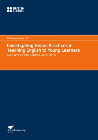 Investigating Global Practices in
Teaching English to Young Learners
Sue Garton, Fiona Copland, Anne Burns
ELT Research Papers 11–01
 