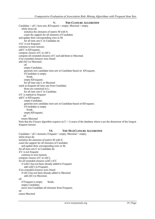 Comparative Evaluation of Association Rule Mining Algorithms with Frequent Item Sets

                                   V.       THE CLOSURE ALGORITHM
Candidate = all 1 item sets; KFrequent = empty; Maximal = empty
    while (true) do
      initialize the elements of matrix M with 0;
      count the support for all elements of Candidate
and update their corresponding rows in M;
      for all item sets C in Candidate do
if (C is not frequent)
continue to next itemset;
add C to KFrequent;
compute closure of C in cl(C);
compute all extended closures of C and add them to Maximal;
if no extended closures were found
add cl(C) to Maximal;
      od
      empty Candidate;
      generate new candidate item sets in Candidate based on KFrequent;
      if Candidate is empty
         break;
      empty KFrequent;
      for all item sets L in Maximal
mark as frequent all item sets from Candidate
      those are contained in L;
      for all item sets C in Candidate
if C is marked as frequent
add C to KFrequent;
      empty Candidate;
      generate new candidate item sets in Candidate based on KFrequent;
      if Candidate is empty
         break;
      empty KFrequent;
     od
   return Maximal
Note that the Closure algorithm requires (n/2 + 1) scans of the database where n are the dimension of the longest
frequent itemset.

                             VI.         THE MAXCLOSURE ALGORITHM
Candidate = all 1-itemsets; Frequent = empty; Maximal = empty;
while (true) do
initialize the elements of matrix M with 0;
count the support for all elements of Candidate
   and update their corresponding rows in M;
for all item sets C in Candidate do
if C is not frequent
   continue to next itemset;
compute closure of C in cl(C);
for all extended closures xcl(C) of C
   if xcl(C) has not been already added to Frequent
      add xcl(C) to Frequent;
if no extended closures were found
   if cl(C) has not been already added to Maximal
      add cl(C) to Maximal;
od
   if Frequent is empty      break;
   empty Candidate;
   move into Candidate all elements from Frequent;
od
return Maximal


                                           www.iosrjournals.org                                         10 | Page
 