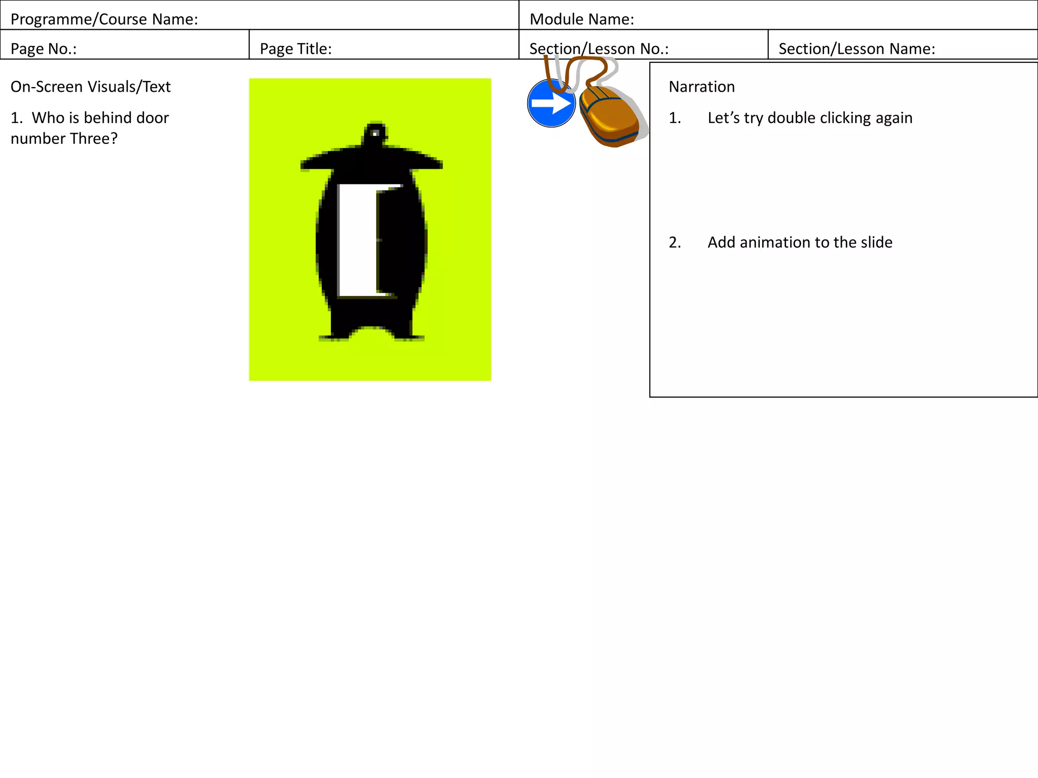 Programme/Course Name: Module Name:
Page No.: Page Title: Section/Lesson No.: Section/Lesson Name:
On-Screen Visuals/Text
1. Who is behind door
number Three?
Narration
1. Let’s try double clicking again
2. Add animation to the slide
 