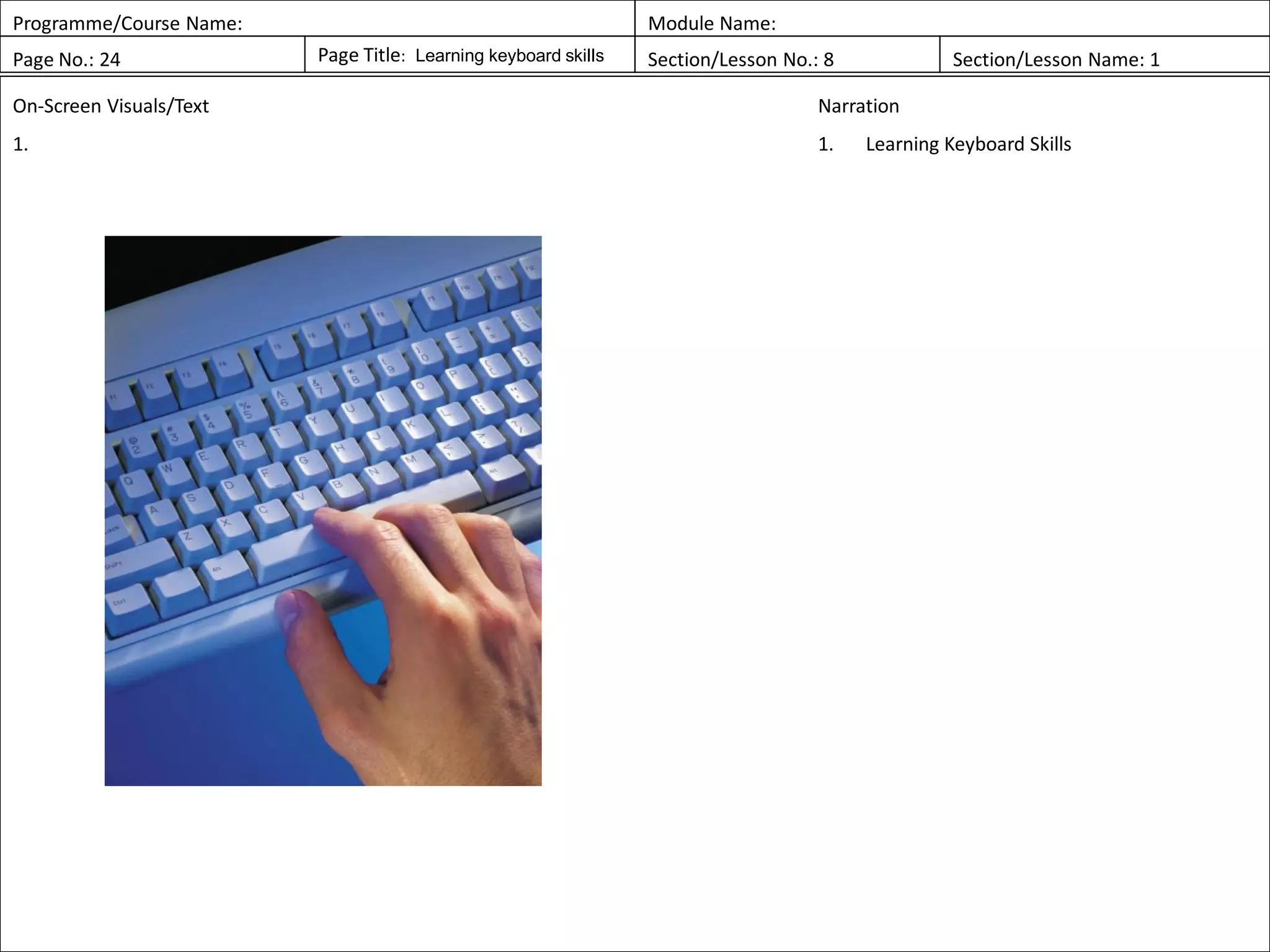 Programme/Course Name: Module Name:
Page No.: 24 Page Title: Learning keyboard skills Section/Lesson No.: 8 Section/Lesson Name: 1
On-Screen Visuals/Text
1.
Narration
1. Learning Keyboard Skills
 
