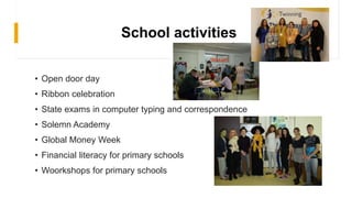 School activities
• Open door day
• Ribbon celebration
• State exams in computer typing and correspondence
• Solemn Academy
• Global Money Week
• Financial literacy for primary schools
• Woorkshops for primary schools
 