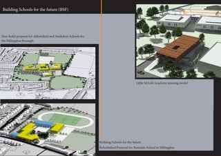 Building Schools for the future:
Refurbished Proposal for Rosedale School in Hillingdon
New Build proposal for Abbotsfield and Swakeleys Schools for
the Hillingdon Borough.
Building Schools for the future (BSF)
Little MArsh Academy massing model
 