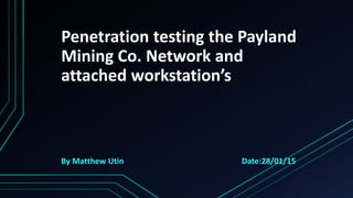Penetration testing the Payland
Mining Co. Network and
attached workstation’s
By Matthew Utin Date:28/01/15
 