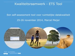 Kwaliteitsraamwerk - ETS Tool
Een self-assessment tool voor ruimtelijke datakwaliteit
25-26 november 2014, Marcel Meijer
 