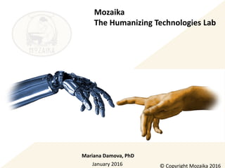 Mozaika
The Humanizing Technologies Lab
January 2016
Mariana Damova, PhD
© Copyright Mozaika 2016
 