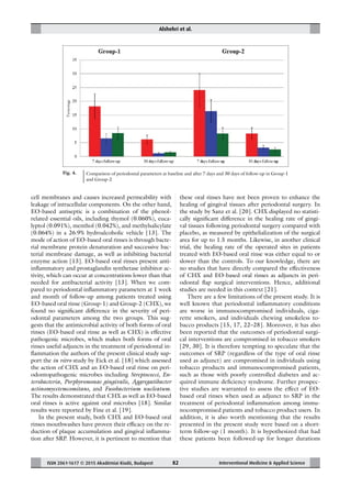 Alshehri et al.
ISSN 2061-1617 © 2015 Akadémiai Kiadó, Budapest Interventional Medicine & Applied Science82
cell membranes and causes increased permeability with
leakage of intracellular components. On the other hand,
EO-based antiseptic is a combination of the phenol-
related essential oils, including thymol (0.060%), euca-
lyptol (0.091%), menthol (0.042%), and methylsalicylate
(0.064%) in a 26.9% hydroalcoholic vehicle [13]. The
mode of action of EO-based oral rinses is through bacte-
rial membrane protein denaturation and successive bac-
terial membrane damage, as well as inhibiting bacterial
enzyme action [13]. EO-based oral rinses present anti-
inﬂammatory and prostaglandin synthetase inhibitor ac-
tivity, which can occur at concentrations lower than that
needed for antibacterial activity [13]. When we com-
pared to periodontal inﬂammatory parameters at 1 week
and month of follow-up among patients treated using
EO-based oral rinse (Group-1) and Group-2 (CHX), we
found no signiﬁcant difference in the severity of peri-
odontal parameters among the two groups. This sug-
gests that the antimicrobial activity of both forms of oral
rinses (EO-based oral rinse as well as CHX) is effective
pathogenic microbes, which makes both forms of oral
rinses useful adjuncts in the treatment of periodontal in-
ﬂammation the authors of the present clinical study sup-
port the in vitro study by Eick et al. [18] which assessed
the action of CHX and an EO-based oral rinse on peri-
odontopathogenic microbes including Streptococci, En-
terobacteria, Porphyromonas gingivalis, Aggregatibacter
actinomycetemcomitans, and Fusobacterium nucleatum.
The results demonstrated that CHX as well as EO-based
oral rinses is active against oral microbes [18]. Similar
results were reported by Fine et al. [19].
In the present study, both CHX and EO-based oral
rinses mouthwashes have proven their efficacy on the re-
duction of plaque accumulation and gingival inﬂamma-
tion after SRP. However, it is pertinent to mention that
these oral rinses have not been proven to enhance the
healing of gingival tissues after periodontal surgery. In
the study by Sanz et al. [20]. CHX displayed no statisti-
cally signiﬁcant difference in the healing rate of gingi-
val tissues following periodontal surgery compared with
placebo, as measured by epithelialization of the surgical
area for up to 1.5 months. Likewise, in another clinical
trial, the healing rate of the operated sites in patients
treated with EO-based oral rinse was either equal to or
slower than the controls. To our knowledge, there are
no studies that have directly compared the effectiveness
of CHX and EO-based oral rinses as adjuncts in peri-
odontal ﬂap surgical interventions. Hence, additional
studies are needed in this context [21].
There are a few limitations of the present study. It is
well known that periodontal inﬂammatory conditions
are worse in immunocompromised individuals, ciga-
rette smokers, and individuals chewing smokeless to-
bacco products [15, 17, 22–28]. Moreover, it has also
been reported that the outcomes of periodontal surgi-
cal interventions are compromised in tobacco smokers
[29, 30]. It is therefore tempting to speculate that the
outcomes of SRP (regardless of the type of oral rinse
used as adjunct) are compromised in individuals using
tobacco products and immunocompromised patients,
such as those with poorly controlled diabetes and ac-
quired immune deﬁciency syndrome. Further prospec-
tive studies are warranted to assess the effect of EO-
based oral rinses when used as adjunct to SRP in the
treatment of periodontal inﬂammation among immu-
nocompromised patients and tobacco product users. In
addition, it is also worth mentioning that the results
presented in the present study were based on a short-
term follow-up (1 month). It is hypothesized that had
these patients been followed-up for longer durations
Fig. 4. Comparison of periodontal parameters at baseline and after 7 days and 30 days of follow-up in Group-1
and Group-2
 
