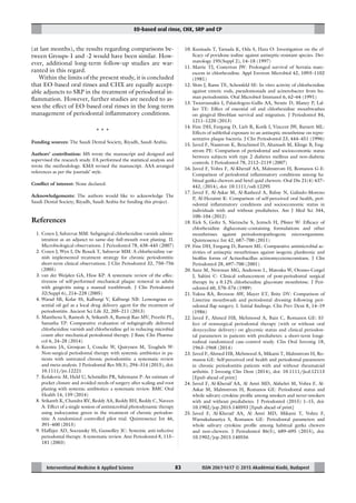 EO-based oral rinse, CHX, SRP and CP
Interventional Medicine & Applied Science ISSN 2061-1617 © 2015 Akadémiai Kiadó, Budapest83
(at last months), the results regarding comparisons be-
tween Groups-1 and -2 would have been similar. How-
ever, additional long-term follow-up studies are war-
ranted in this regard.
Within the limits of the present study, it is concluded
that EO-based oral rinses and CHX are equally accept-
able adjuncts to SRP in the treatment of periodontal in-
ﬂammation. However, further studies are needed to as-
sess the effect of EO-based oral rinses in the long-term
management of periodontal inﬂammatory conditions.
* * *
Funding sources: The Saudi Dental Society, Riyadh, Saudi Arabia.
Authors’ contribution: MS wrote the manuscript and designed and
supervised the research study. FA performed the statistical analysis and
wrote the methodology. KMA revised the manuscript. AAA arranged
references as per the journals’ style.
Conﬂict of interest: None declared.
Acknowledgements: The authors would like to acknowledge The
Saudi Dental Society, Riyadh, Saudi Arabia for funding this project.
References
1. Cosyn J, Sabzevar MM: Subgingival chlorhexidine varnish admin-
istration as an adjunct to same-day full-mouth root planing. II.
Microbiological observations. J Periodontol 78, 438–445 (2007)
2. Cosyn J, Wyn I, De Rouck T, Sabzevar MM: A chlorhexidine var-
nish implemented treatment strategy for chronic periodontitis:
short-term clinical observations. J Clin Periodontol 32, 750–756
(2005)
3. van der Weijden GA, Hioe KP: A systematic review of the effec-
tiveness of self-performed mechanical plaque removal in adults
with gingivitis using a manual toothbrush. J Clin Periodontol
32(Suppl 6), 214–228 (2005)
4. Warad SB, Kolar SS, Kalburgi V, Kalburgi NB: Lemongrass es-
sential oil gel as a local drug delivery agent for the treatment of
periodontitis. Ancient Sci Life 32, 205–211 (2013)
5. Manthena S, Ramesh A, Srikanth A, Ramoji Rao MV, Preethi PL,
Samatha YP: Comparative evaluation of subgingivally delivered
chlorhexidine varnish and chlorhexidine gel in reducing microbial
count after mechanical periodontal therapy. J Basic Clin Pharma-
col 6, 24–28 (2014)
6. Keestra JA, Grosjean I, Coucke W, Quirynen M, Teughels W:
Non-surgical periodontal therapy with systemic antibiotics in pa-
tients with untreated chronic periodontitis: a systematic review
and meta-analysis. J Periodontal Res 50(3), 294–314 (2015), doi:
10.1111/jre.12221
7. Kolakovic M, Held U, Schmidlin PR, Sahrmann P: An estimate of
pocket closure and avoided needs of surgery after scaling and root
planing with systemic antibiotics: a systematic review. BMC Oral
Health 14, 159 (2014)
8. Srikanth K, Chandra RV, Reddy AA, Reddy BH, Reddy C, Naveen
A: Effect of a single session of antimicrobial photodynamic therapy
using indocyanine green in the treatment of chronic periodon-
titis: A randomized controlled pilot trial. Quintessence Int 46,
391–400 (2015)
9. Haffajee AD, Socransky SS, Gunsolley JC: Systemic anti-infective
periodontal therapy. A systematic review. Ann Periodontol 8, 115–
181 (2003)
10. Kunisada T, Yamada K, Oda S, Hara O: Investigation on the ef-
ﬁcacy of povidone-iodine against antiseptic-resistant species. Der-
matology 195(Suppl 2), 14–18 (1997)
11. Marrie TJ, Costerton JW: Prolonged survival of Serratia marc-
escens in chlorhexidine. Appl Environ Microbiol 42, 1093–1102
(1981)
12. Slots J, Rams TE, Schonfeld SE: In vitro activity of chlorhexidine
against enteric rods, pseudomonads and acinetobacter from hu-
man periodontitis. Oral Microbiol Immunol 6, 62–64 (1991)
13. Tsourounakis I, Palaiologou-Gallis AA, Stoute D, Maney P, Lal-
lier TE: Effect of essential oil and chlorhexidine mouthwashes
on gingival ﬁbroblast survival and migration. J Periodontol 84,
1211–1220 (2013)
14. Fine DH, Furgang D, Lieb R, Korik I, Vincent JW, Barnett ML:
Effects of sublethal exposure to an antiseptic mouthrinse on repre-
sentative plaque bacteria. J Clin Periodontol 23, 444–451 (1996)
15. Javed F, Nasstrom K, Benchimol D, Altamash M, Klinge B, Eng-
strom PE: Comparison of periodontal and socioeconomic status
between subjects with type 2 diabetes mellitus and non-diabetic
controls. J Periodontol 78, 2112–2119 (2007)
16. Javed F, Vohra F, Al-Kheraif AA, Malmstrom H, Romanos G-E:
Comparison of periodontal inﬂammatory conditions among ha-
bitual gutka chewers and betel quid chewers. Oral Dis 21(4) 437–
442, (2014), doi: 10.1111/odi.12295
17. Javed F, Al-Askar M, Al-Rasheed A, Babay N, Galindo-Moreno
P, Al-Hezaimi K: Comparison of self-perceived oral health, peri-
odontal inﬂammatory conditions and socioeconomic status in
individuals with and without prediabetes. Am J Med Sci 344,
100–104 (2012)
18. Eick S, Goltz S, Nietzsche S, Jentsch H, Pﬁster W: Efficacy of
chlorhexidine digluconate-containing formulations and other
mouthrinses against periodontopathogenic microorganisms.
Quintessence Int 42, 687–700 (2011)
19. Fine DH, Furgang D, Barnett ML: Comparative antimicrobial ac-
tivities of antiseptic mouthrinses against isogenic planktonic and
bioﬁlm forms of Actinobacillus actinomycetemcomitans. J Clin
Periodontol 28, 697–700 (2001)
20. Sanz M, Newman MG, Anderson L, Matoska W, Otomo-Corgel
J, Saltini C: Clinical enhancement of post-periodontal surgical
therapy by a 0.12% chlorhexidine gluconate mouthrinse. J Peri-
odontol 60, 570–576 (1989)
21. Yukna RA, Broxson AW, Mayer ET, Brite DV: Comparison of
Listerine mouthwash and periodontal dressing following peri-
odontal ﬂap surgery. I. Initial ﬁndings. Clin Prev Dent 8, 14–19
(1986)
22. Javed F, Ahmed HB, Mehmood A, Bain C, Romanos GE: Ef-
fect of nonsurgical periodontal therapy (with or without oral
doxycycline delivery) on glycemic status and clinical periodon-
tal parameters in patients with prediabetes: a short-term longi-
tudinal randomized case-control study. Clin Oral Investig 18,
1963–1968 (2014)
23. Javed F, Ahmed HB, Mehmood A, Mikami T, Malmstrom H, Ro-
manos GE: Self-perceived oral health and periodontal parameters
in chronic periodontitis patients with and without rheumatoid
arthritis. J Investig Clin Dent (2014), doi: 10.1111/jicd.12113
[Epub ahead of print]
24. Javed F, Al-Kheraif AA, Al Amri MD, Alshehri M, Vohra F, Al-
Askar M, Malmstrom H, Romanos GE: Periodontal status and
whole salivary cytokine proﬁle among smokers and never-smokers
with and without prediabetes. J Periodontol (2015) 1–15, doi:
10.1902/jop.2015.140593 [Epub ahead of print]
25. Javed F, Al-Kheraif AA, Al Amri MD, Mikami T, Vohra F,
Warnakulasuriya S, Romanos GE: Periodontal parameters and
whole salivary cytokine proﬁle among habitual gutka chewers
and non-chewers. J Periodontol 86(5), 689–695 (2015), doi:
10.1902/jop.2015.140556
 