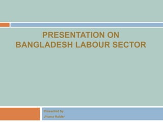 PRESENTATION ON
BANGLADESH LABOUR SECTOR
Presented by
Jhuma Halder
 