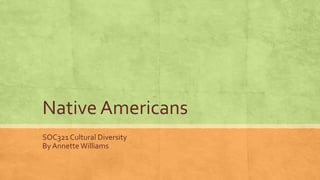 Native Americans
SOC321 Cultural Diversity
By Annette Williams
 