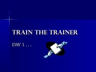 TRAIN THE TRAINERTRAIN THE TRAINER
DAY 1 . . .DAY 1 . . .
 