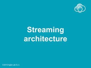 Streaming
architecture
Ⓒ2015 Agile Lab S.r.l.