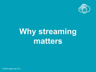 Why streaming
matters
Ⓒ2015 Agile Lab S.r.l.