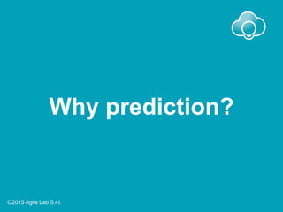 Why prediction?
Ⓒ2015 Agile Lab S.r.l.
