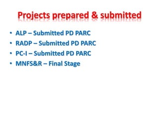 Projects prepared & submitted
• ALP – Submitted PD PARC
• RADP – Submitted PD PARC
• PC-I – Submitted PD PARC
• MNFS&R – Final Stage
 