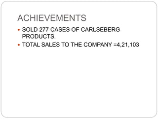 ACHIEVEMENTS
 SOLD 277 CASES OF CARLSEBERG
PRODUCTS.
 TOTAL SALES TO THE COMPANY =4,21,103
 