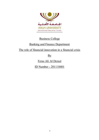 1
Business College
Banking and Finance Department
The role of financial innovation in a financial crisis
By
Feras Ali Al Derazi
ID Number - 201110401
 