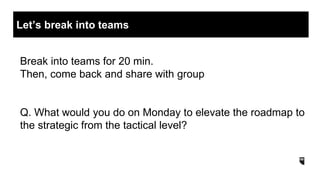 Break into teams for 20 min.
Then, come back and share with group
Q. What would you do on Monday to elevate the roadmap to
the strategic from the tactical level?
Let’s break into teams
 