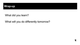 What did you learn?
What will you do differently tomorrow?
Wrap-up
 