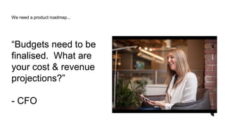 “Budgets need to be
finalised. What are
your cost & revenue
projections?”
- CFO
We need a product roadmap...
 
